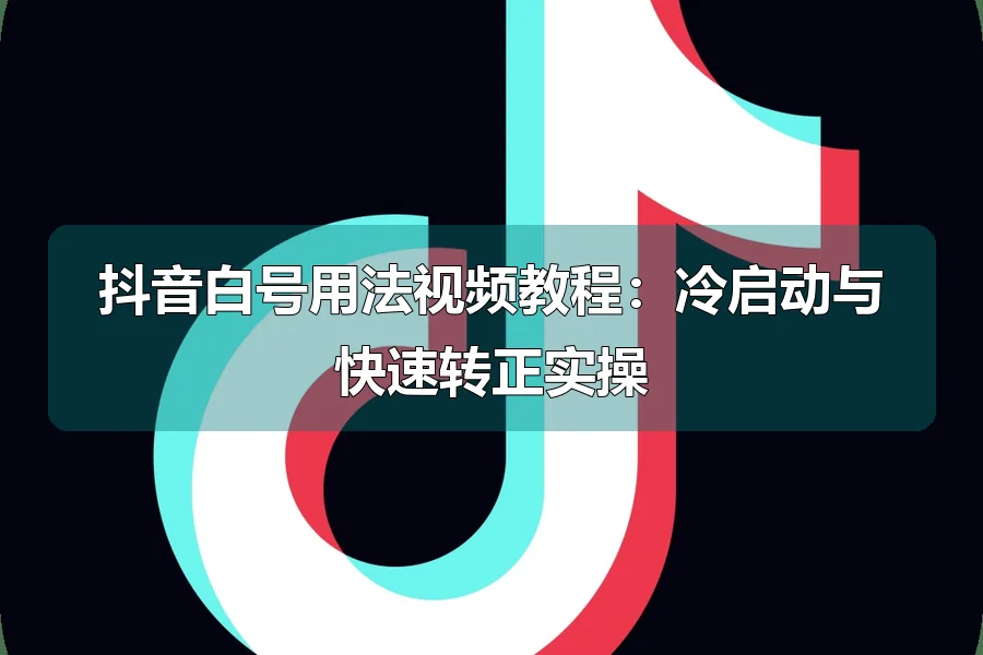 抖音白号用法视频教程：冷启动与快速转正实操